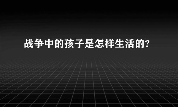 战争中的孩子是怎样生活的?